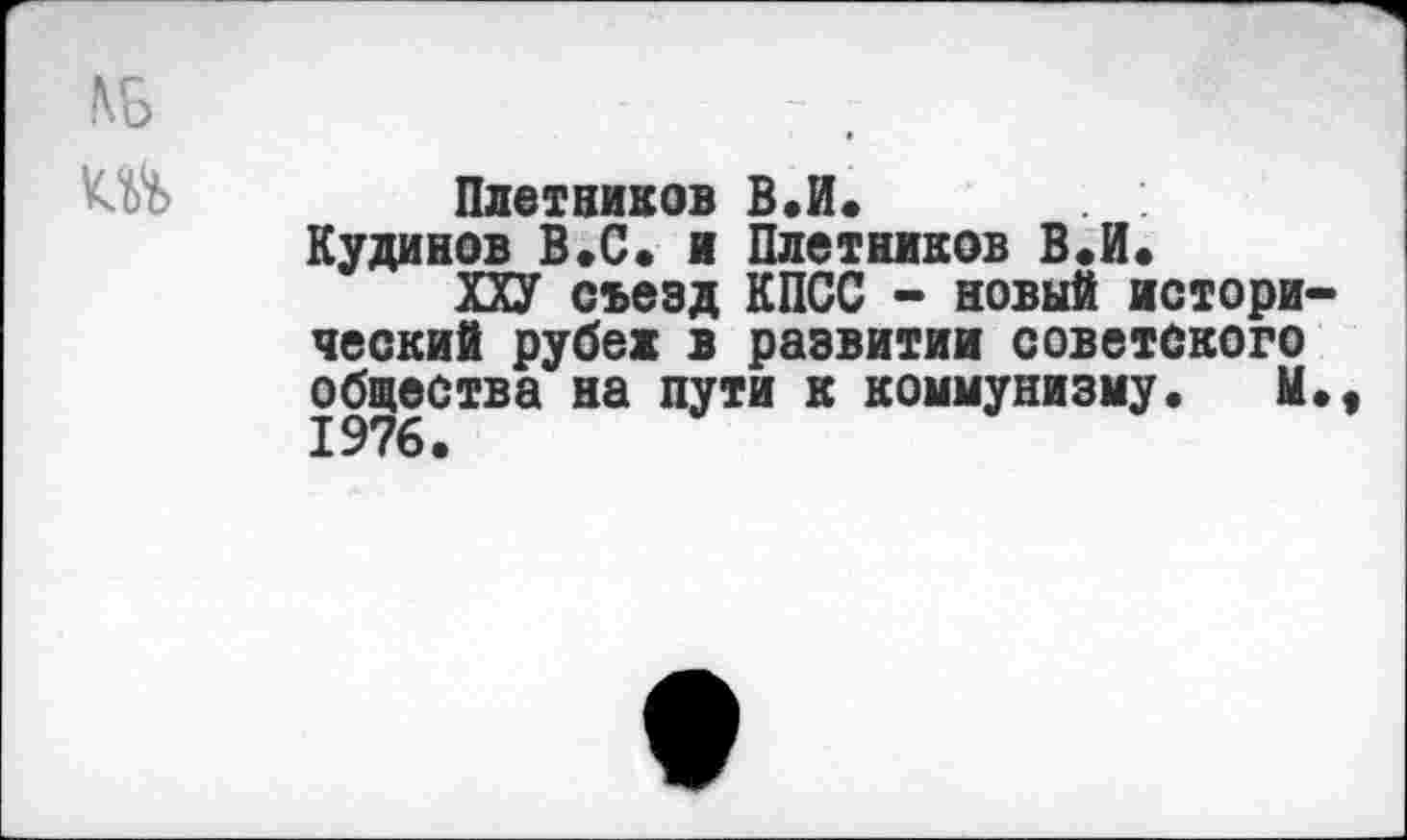 ﻿Плотников В.И.
Кудинов В.С. к Плотников В.И.
ХХУ съезд КПСС - новый истори ческий рубеж в развитии советского общества на пути к коммунизму. М 1976.